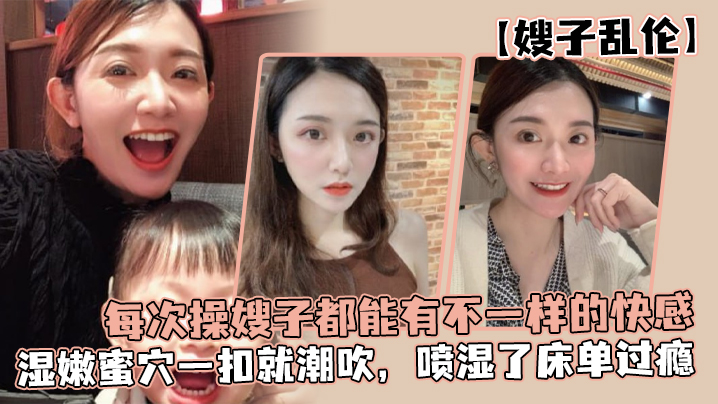 家庭嫂子乱伦每次操嫂子都能有不一样的快感真是太幸福了湿嫩蜜穴一扣就喷水喷湿了床单过瘾视频