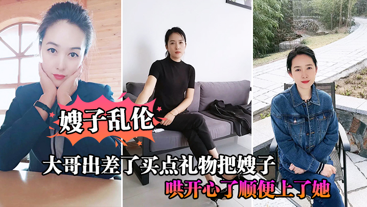 家庭嫂子乱伦大哥出差了买点礼物把嫂子哄快乐了顺便插了她视频