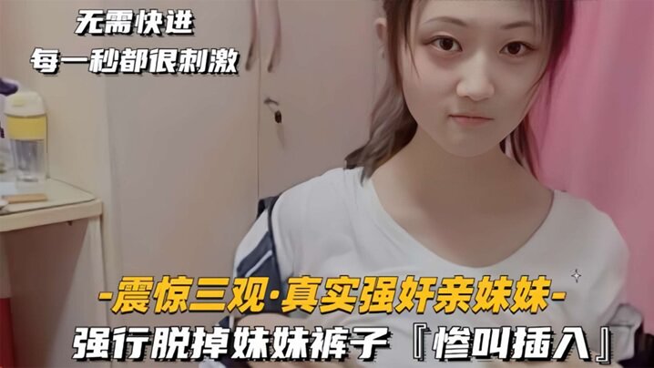 兄妹乱伦震惊三观真实强奸亲妹妹强行脱掉妹妹裤子惨叫插入视频