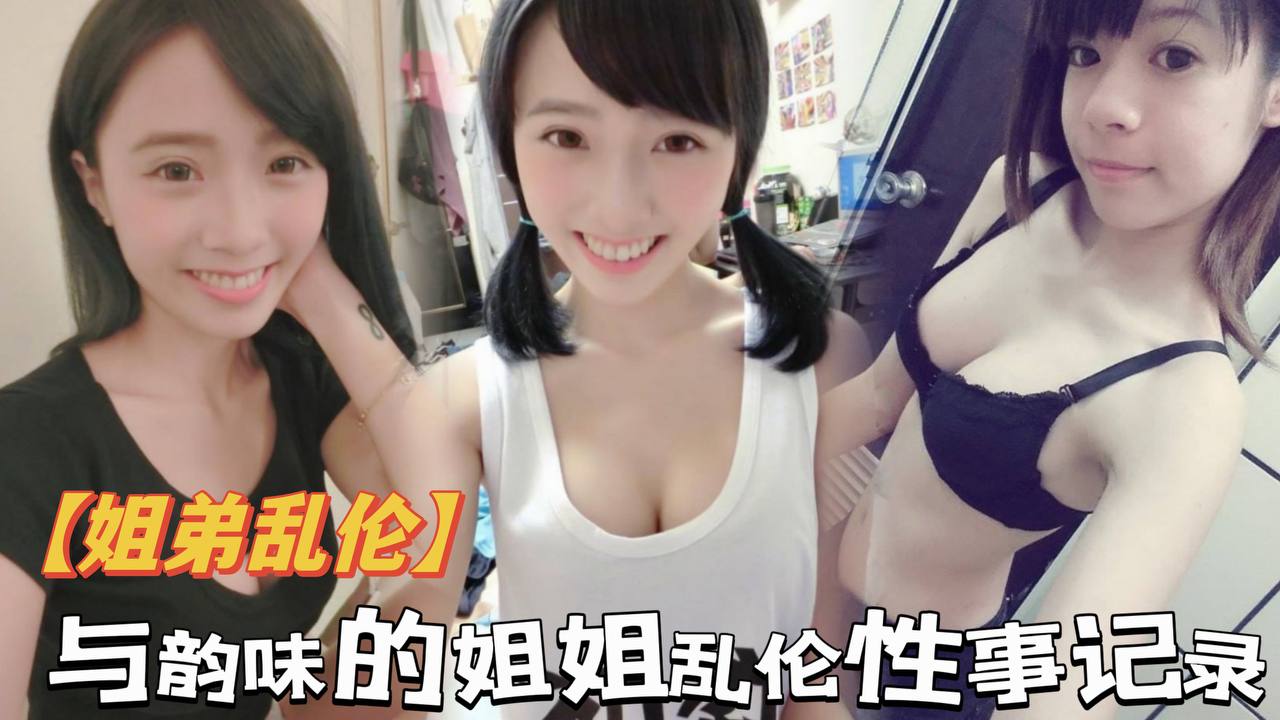 姐弟乱伦与韵味的姐姐乱伦性事记录偷进老姐房间看见是我想跑霸王硬上弓强行进入对话很骚视频