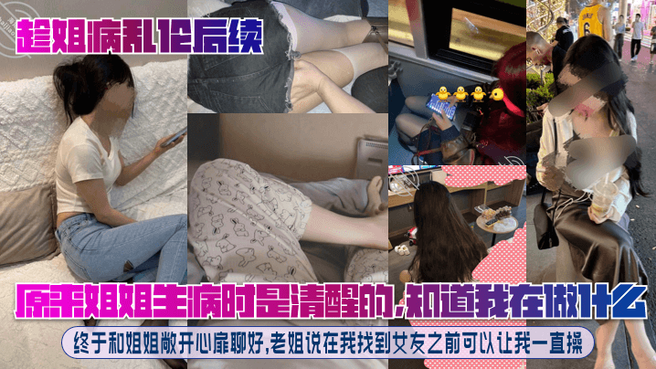 姐弟趁姐病乱伦后续原来姐姐生病时是清醒的知道我在做什么终于和姐姐敞快乐扉聊好老姐说在我找到女朋友之前可以让我一直操视频