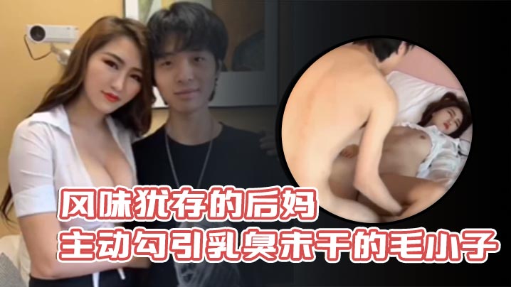 母子乱伦风味犹存的后妈主动勾引乳臭未干的毛小子视频