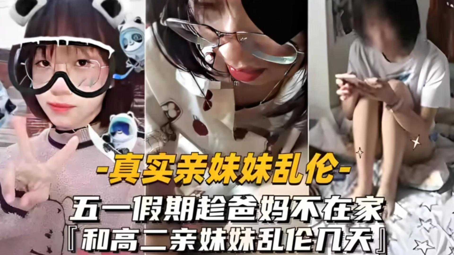 国产真实乱伦亲妹五一假期趁爸妈不在家和高二妹妹乱伦几天视频