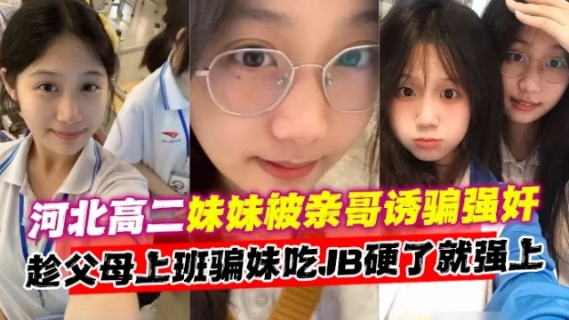 兄妹乱伦河北高二妹妹被亲哥诱骗强奸趁父母上班骗妹妹吃B视频