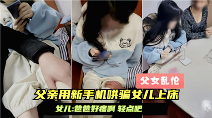 国产父女乱伦爸爸用手机哄骗女儿上床大喊爸爸好痛视频