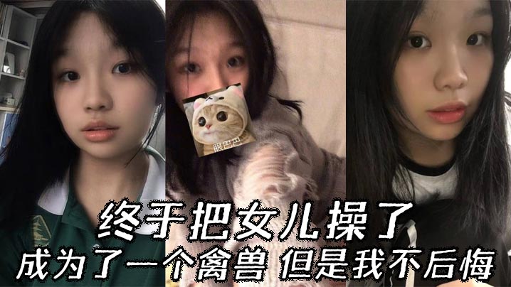 父女乱伦终于把女儿操了成为了一个禽兽但是我不后悔视频