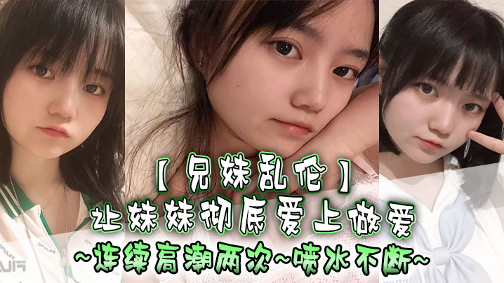 兄妹乱伦让妹妹彻底爱上性交连续高潮两次喷水不断视频