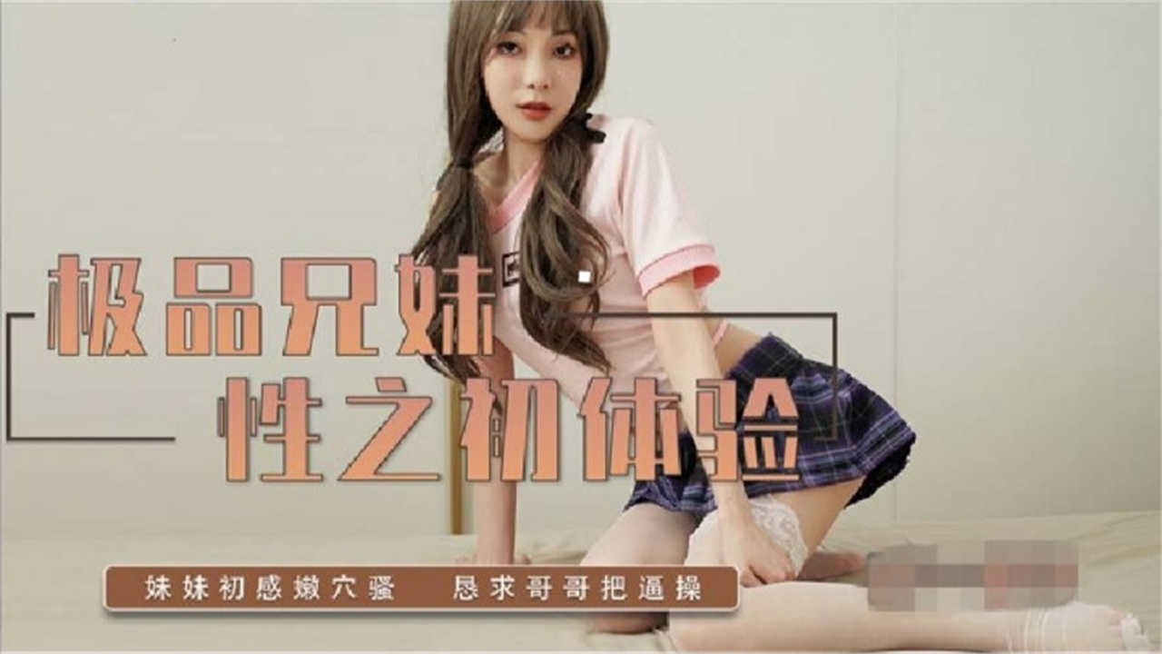 乱伦极品兄妹性之初体验恳求哥哥把逼操视频