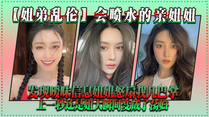 姐弟乱伦会喷水的亲姐姐发现暧昧信息姐姐怒扇我几巴掌上一秒还是姐大瞬间变成了荡妇视频