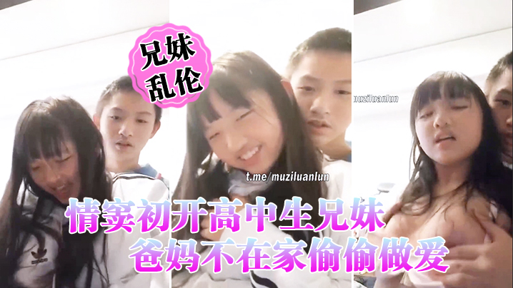 国产情窦初开高中生兄妹乱伦爸妈不在家偷偷性交萝莉妹妹被哥哥揉胸揉得高潮娇喘小伙子一看就练过妹妹下面估计早就白带泛滥了视频