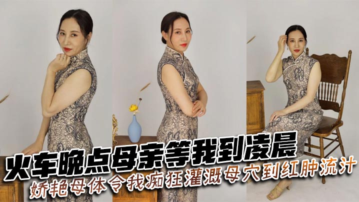 母子乱伦火车晚点母亲等我到凌晨娇艳母体令我痴狂灌溉母穴到红肿流汁视频