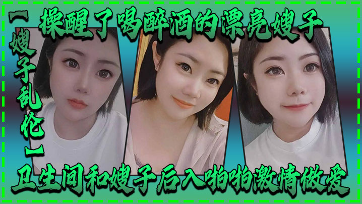 家庭嫂子乱伦操醒了喝醉酒的漂亮嫂子卫生间和嫂子后入性交刺激性交视频