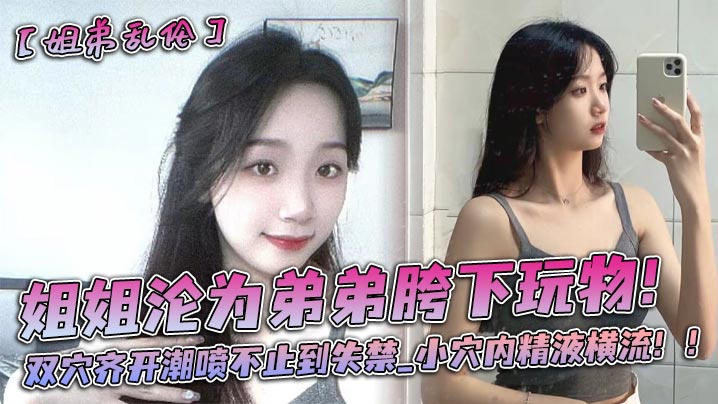 姐弟乱伦姐姐沦为弟弟胯下玩物双穴齐开潮吹不止到失禁小穴内精子横流视频