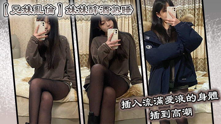 兄妹乱伦妹妹醉酒熟睡插入流满爱液的身体插到高潮视频