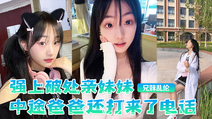 父女兄妹乱伦强上破处亲妹妹中途爸爸还打来了电话很激情按在灶台上操操的爽妹妹叫的也很大声白虎嫩逼视频