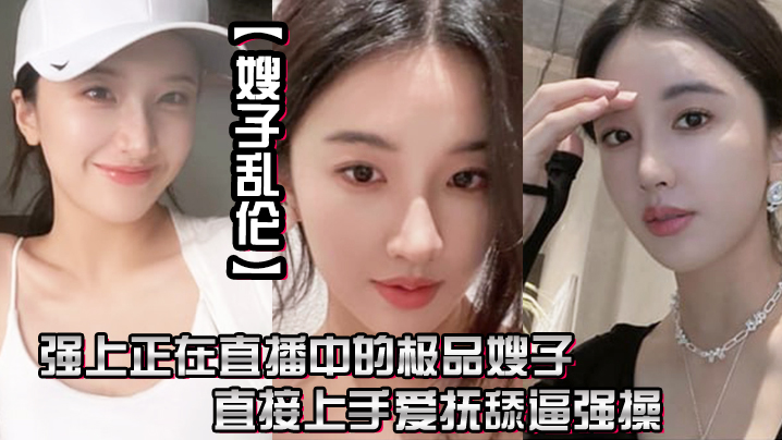 家庭嫂子乱伦强上正在直播中的极品嫂子直接上手爱抚舔鲍强操无套抽插内射0视频