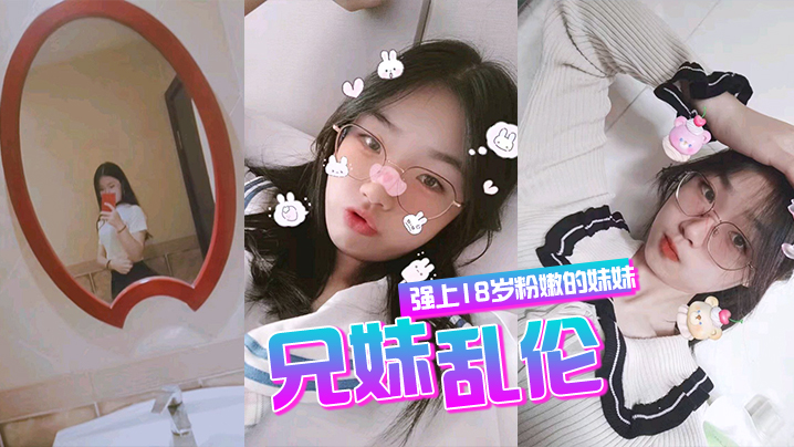 兄妹乱伦强上18岁粉嫩弱的妹妹在妹妹的哭声和反抗中无套侵入了妹妹的身体边哄边操视频