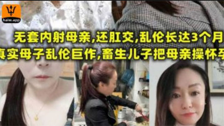 母子乱伦无套内射母亲还肛交儿子乱伦长达三个月畜生儿子终于把母亲操怀孕视频