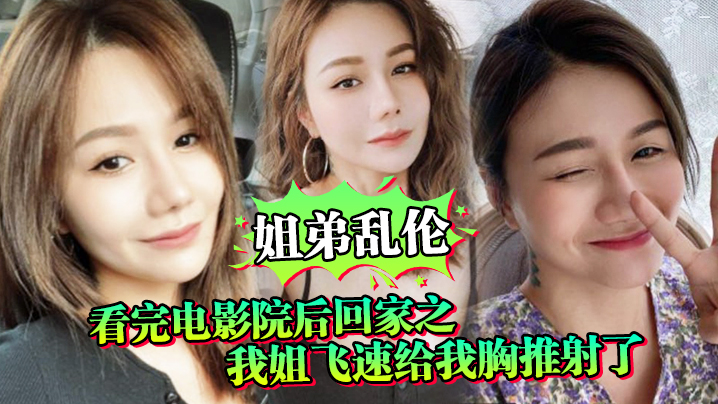姐弟乱伦看完电影院后回家之我姐飞速给我乳交射了姐姐满胸视频