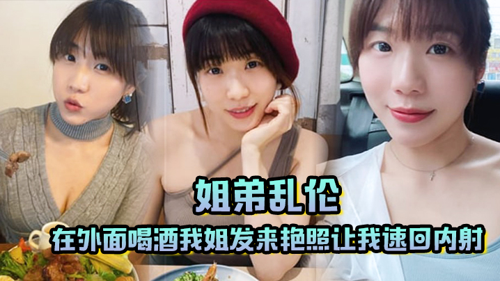 姐弟乱伦在外面喝酒我姐发来艳照让我速回内射视频