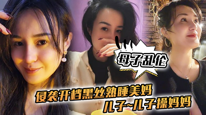 母子乱伦侵袭开档黑丝熟睡美妈儿子儿子操妈妈操妈妈的逼寂寞如狼似虎视频