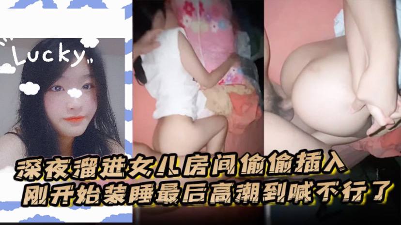父女乱伦深夜溜进女儿房间偷偷插入刚开始装睡最终高潮到喊不行了视频