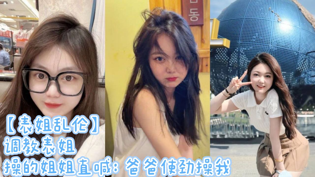 国产表姐乱伦调教表姐操的姐姐直喊爸爸用力插我视频