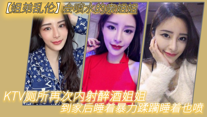 姐弟乱伦会喷水的亲姐姐KTV厕所再次内射醉酒姐姐到家后睡着暴力蹂躏睡着也喷视频