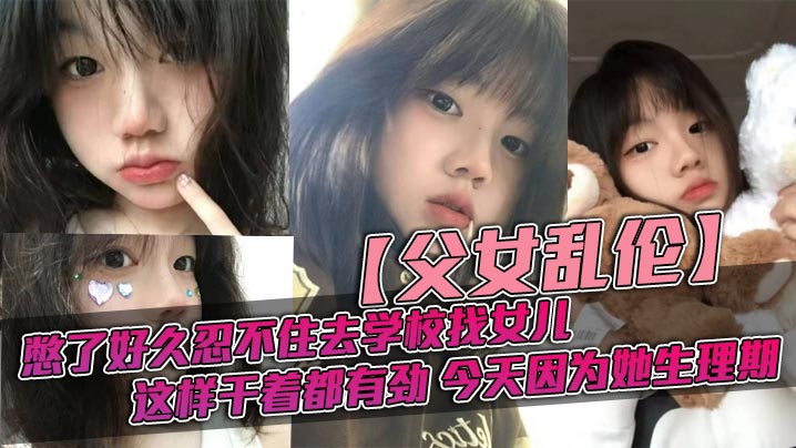 父女乱伦憋了好久忍不住去学校找女儿忽然发现女儿最近爱打扮了喜爱穿jk也开始学化妆了这更和我意这样干着都有劲今天因为她生理期视频