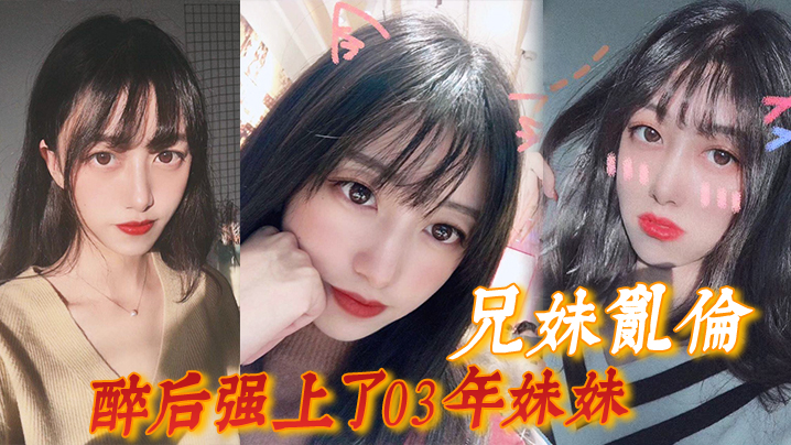 兄妹乱伦灌醉后强插了03年妹妹舔屄后草哭最终射在屁股上视频