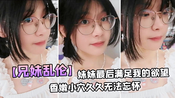 兄妹乱伦妹妹最终满足我的欲望穿上白丝拽着头发后入刺激邂逅香嫩小穴久久无法忘怀视频