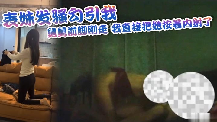 兄妹乱伦表妹发骚勾引我舅舅前脚刚走我直接把她按着内射了视频