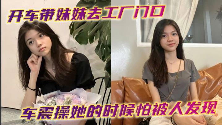 兄妹乱伦开车带妹妹去工厂门口车震操她的时候怕被人发现时不时的看外面有视频