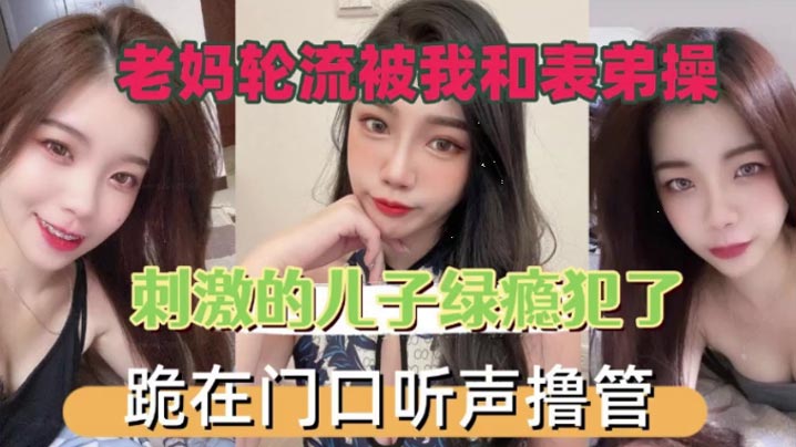 母子乱伦老妈轮番被我和表弟操激情的儿子绿瘾犯了跪在门口叫声手淫视频