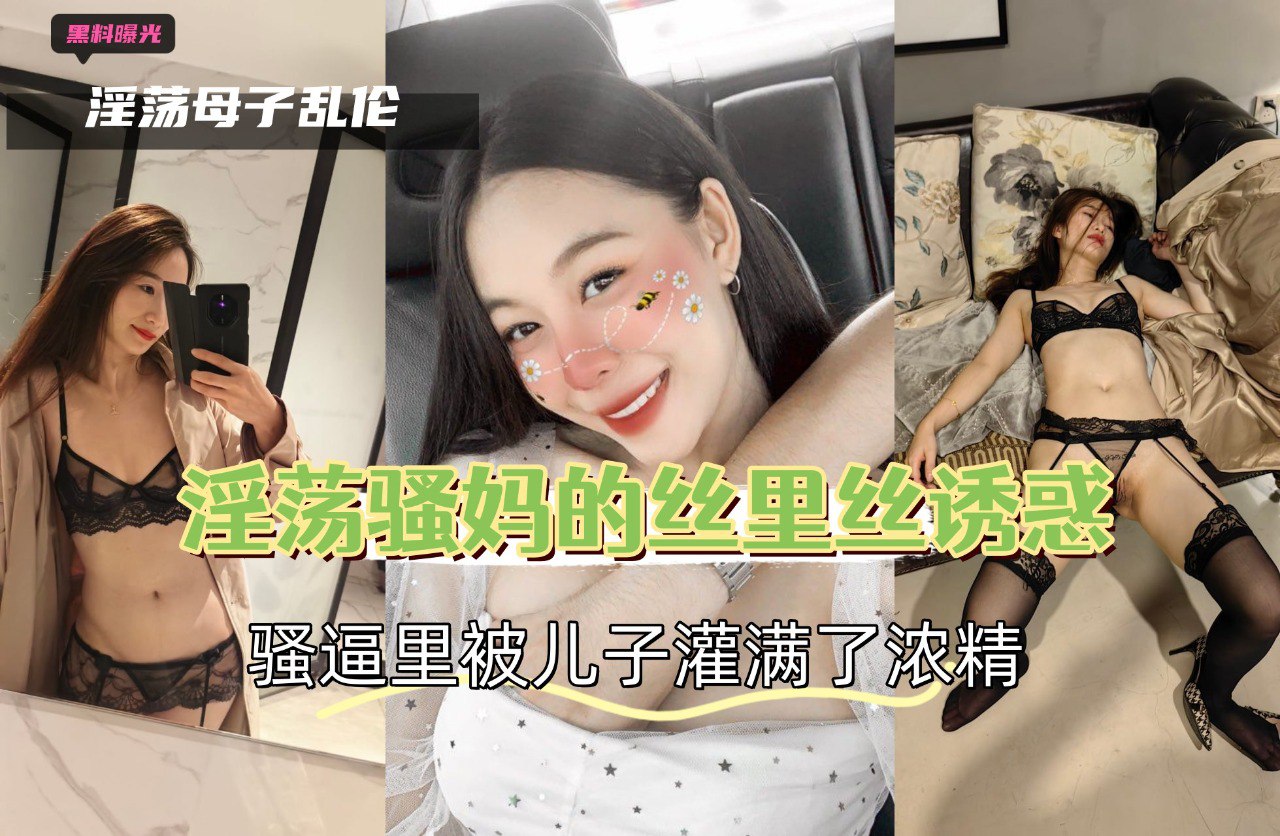 母子乱伦淫荡骚妈的丝里丝诱惑骚逼里被儿子灌满了浓精视频