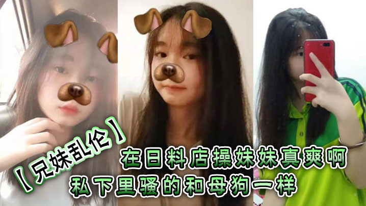兄妹乱伦在日料店操妹妹真爽啊一想到妹妹一会被操的骚样和现在的形成了强烈的反差感表面看上去正经的很谁知道私下里骚的和烂货一样呢视频