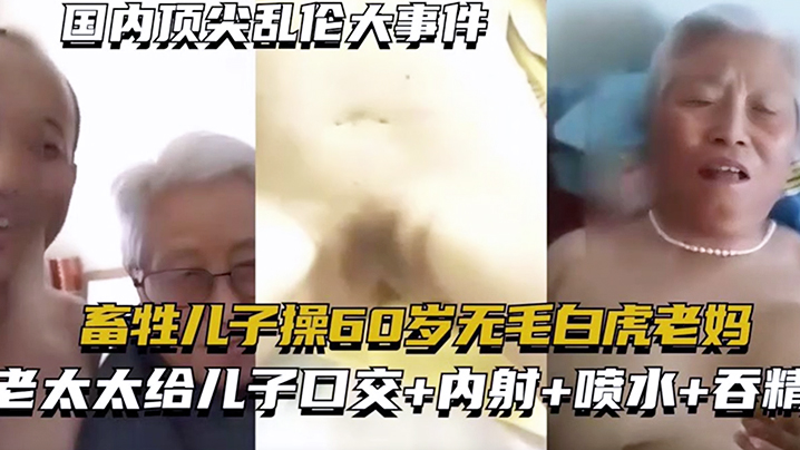 母子国内顶尖乱伦大事件畜生儿子操60岁无毛白虎老妈老太太给儿子口活内射喷水吞精视频