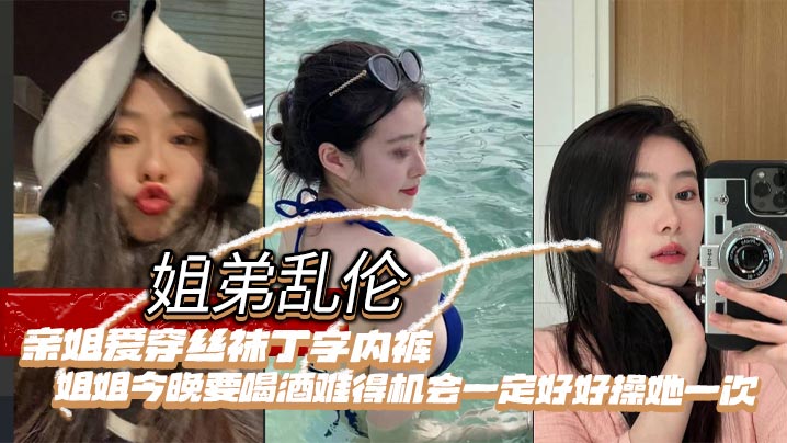 姐弟乱伦亲姐爱穿丝袜丁字内裤姐姐今晚要喝酒难得机会一定好好操她一次视频