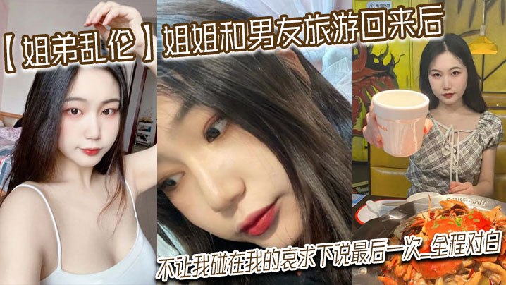 姐弟乱伦姐姐和男朋友旅游回来后不让我碰在我的哀求下说最终一次全程对话视频