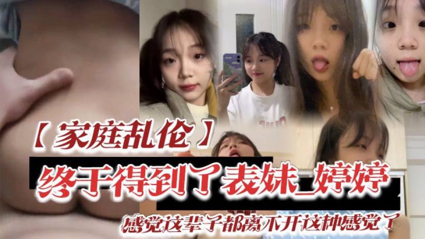 兄妹家庭乱伦终于得到了表妹婷婷低下头红了脸说了一句还能怎样你都这样了感觉这辈子都离不开这种感觉了视频