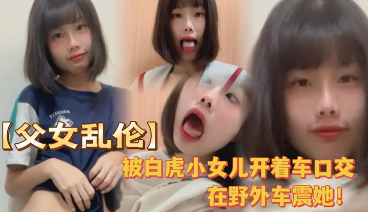 国产乱伦被白虎小女儿开着车口在户外车震她全程对话叫爸爸很大声视频