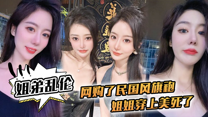 姐弟乱伦网购了民国风旗袍姐姐穿上美死了黑丝配旗袍打野战黑丝美腿视频