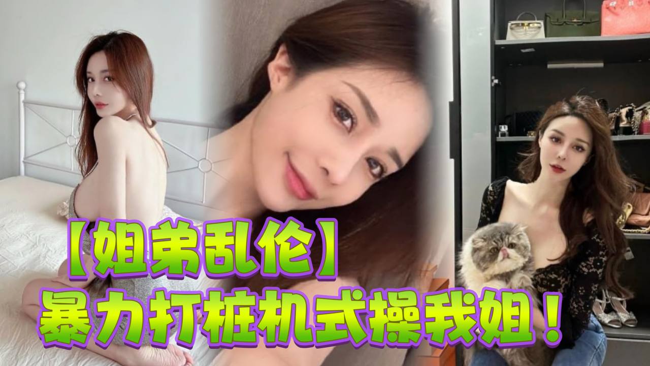 姐弟乱伦暴力打桩机式插我姐史诗级对话高潮两次爽的学狗叫完美内射视频