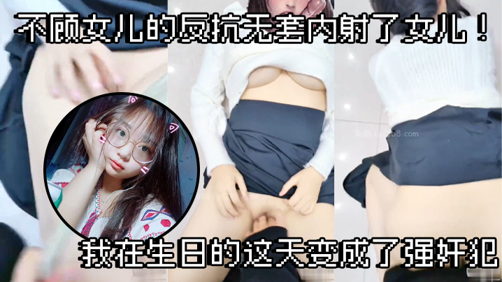 父女乱伦不顾女儿的反抗无套内射了女儿我在生日的这天变成了强奸犯视频