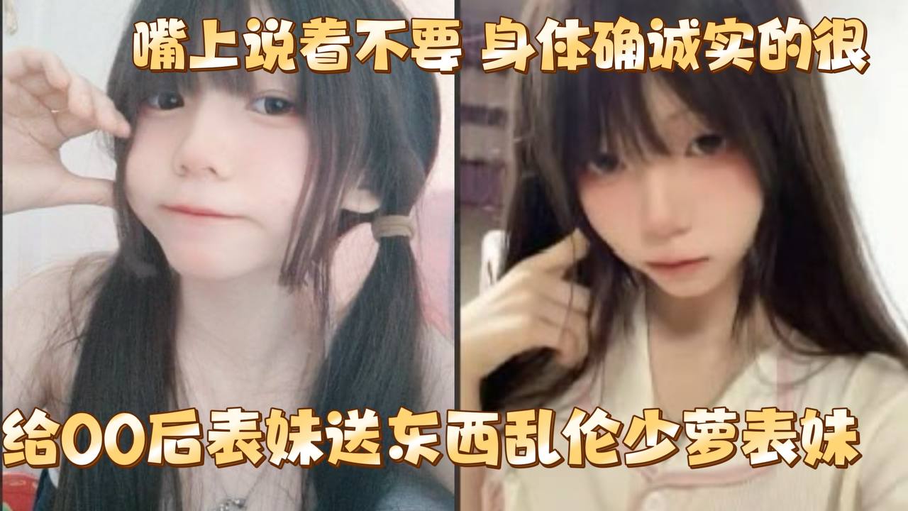 兄妹给00后表妹送东西乱伦少萝表妹嘴上说着不要身体确诚实的很视频