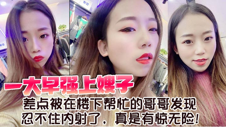 兄妹嫂子乱伦一大早强上嫂子差点被在楼下帮忙的哥哥发现忍不住内射了真是有惊无险视频