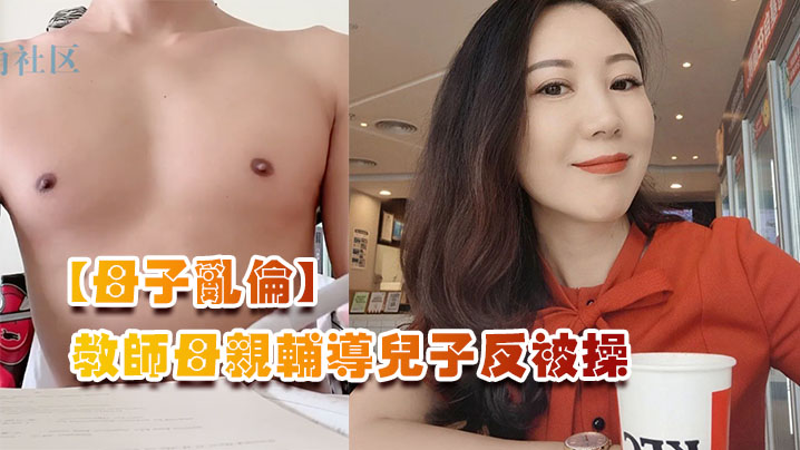 母子乱伦教师母亲辅导儿子反被操儿子二连发母亲上下嘴都被操肿视频