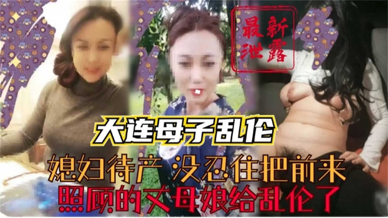 大连母子乱伦老婆待产没忍住把照顾的丈母娘乱伦了视频