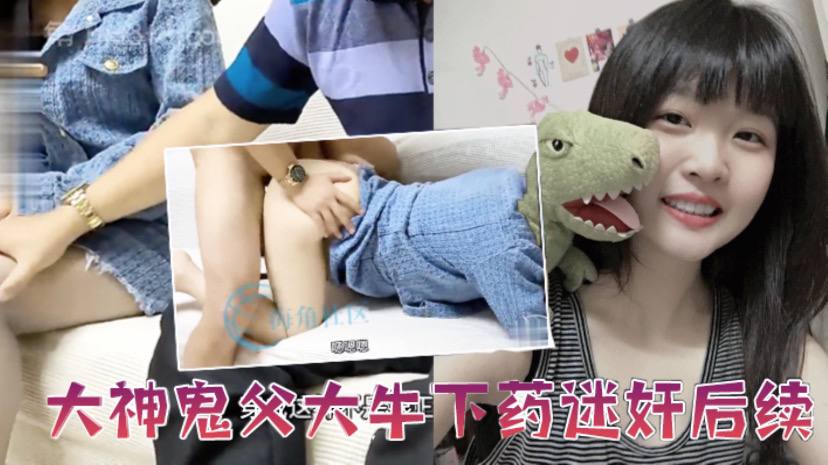 父女乱伦大神鬼父大牛下药迷奸后续忽悠女儿这是最终一次终于操到并内射了清醒状态下的女儿视频