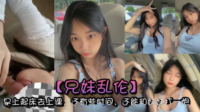 兄妹乱伦早上起床去上课还有些时间还能和妹妹打一炮真的是太爽了视频